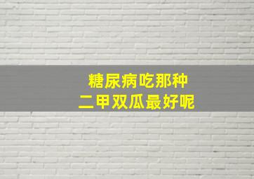 糖尿病吃那种二甲双瓜最好呢