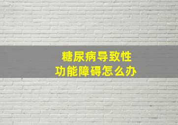 糖尿病导致性功能障碍怎么办