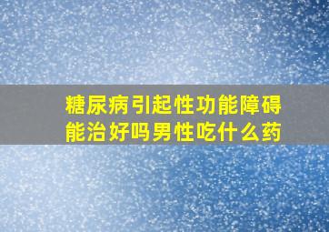 糖尿病引起性功能障碍能治好吗男性吃什么药