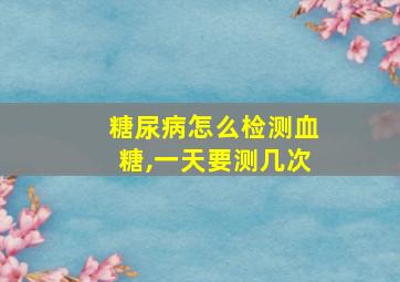 糖尿病怎么检测血糖,一天要测几次