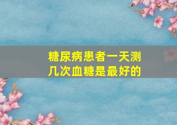 糖尿病患者一天测几次血糖是最好的