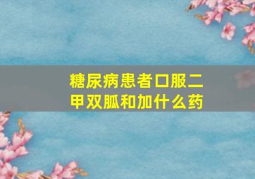 糖尿病患者口服二甲双胍和加什么药