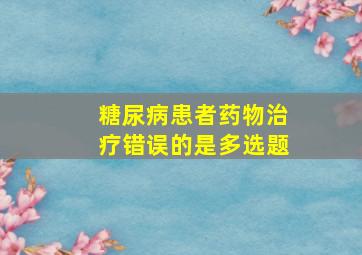 糖尿病患者药物治疗错误的是多选题