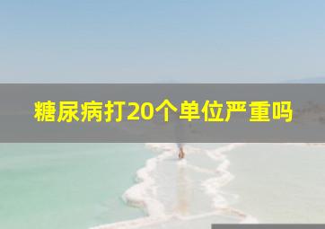 糖尿病打20个单位严重吗