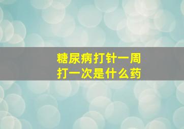 糖尿病打针一周打一次是什么药