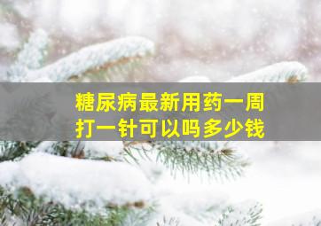 糖尿病最新用药一周打一针可以吗多少钱