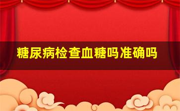 糖尿病检查血糖吗准确吗