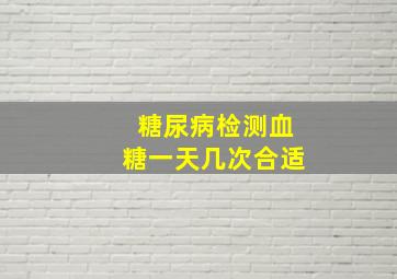 糖尿病检测血糖一天几次合适