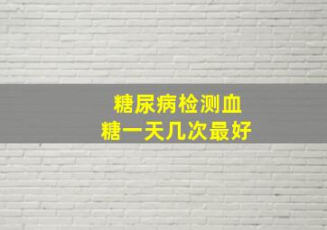 糖尿病检测血糖一天几次最好