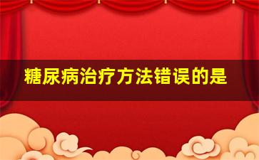 糖尿病治疗方法错误的是