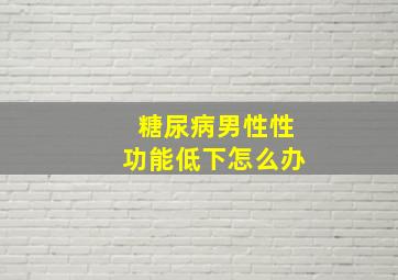 糖尿病男性性功能低下怎么办