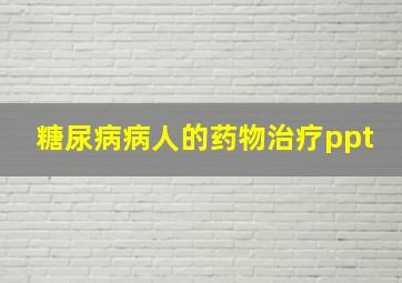 糖尿病病人的药物治疗ppt