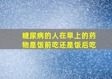 糖尿病的人在早上的药物是饭前吃还是饭后吃