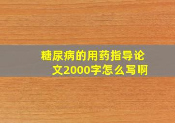 糖尿病的用药指导论文2000字怎么写啊