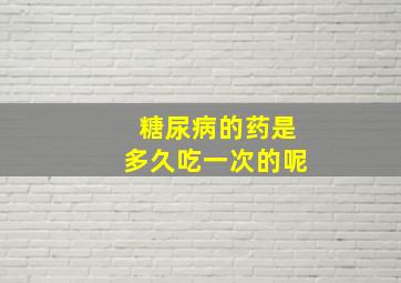 糖尿病的药是多久吃一次的呢