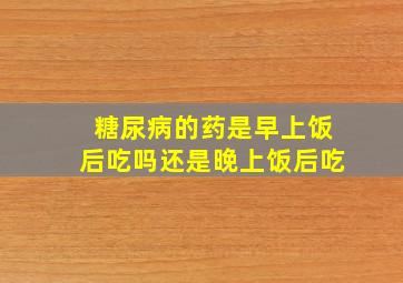 糖尿病的药是早上饭后吃吗还是晚上饭后吃