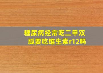 糖尿病经常吃二甲双胍要吃维生素r12吗