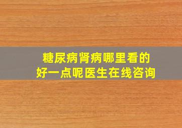 糖尿病肾病哪里看的好一点呢医生在线咨询