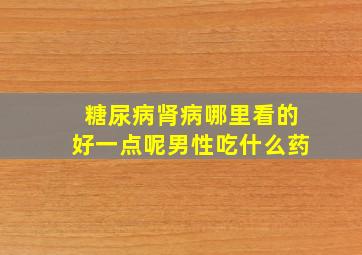 糖尿病肾病哪里看的好一点呢男性吃什么药