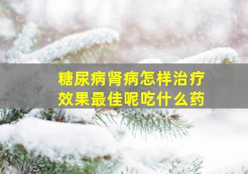 糖尿病肾病怎样治疗效果最佳呢吃什么药