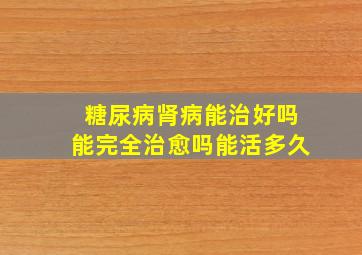 糖尿病肾病能治好吗能完全治愈吗能活多久