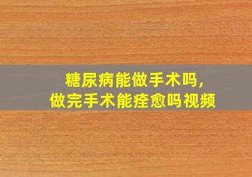 糖尿病能做手术吗,做完手术能痊愈吗视频