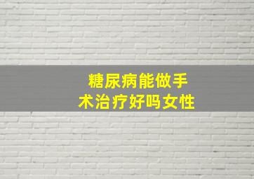 糖尿病能做手术治疗好吗女性