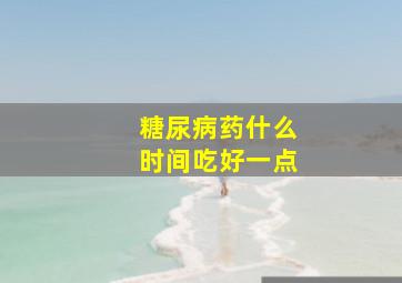 糖尿病药什么时间吃好一点