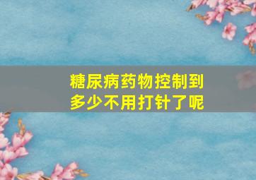 糖尿病药物控制到多少不用打针了呢