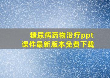 糖尿病药物治疗ppt课件最新版本免费下载