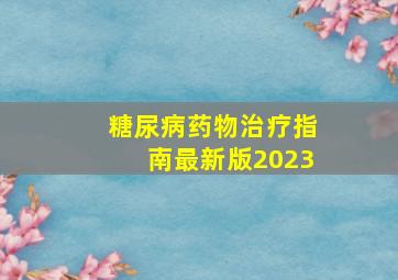 糖尿病药物治疗指南最新版2023