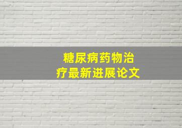 糖尿病药物治疗最新进展论文