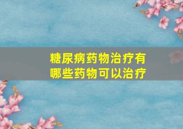 糖尿病药物治疗有哪些药物可以治疗