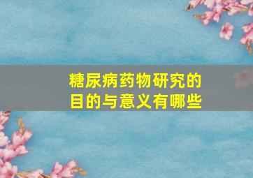 糖尿病药物研究的目的与意义有哪些