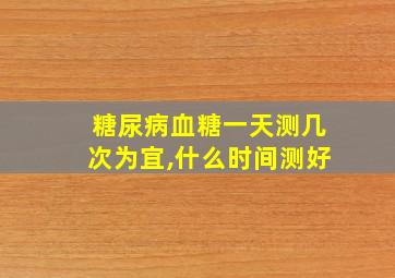 糖尿病血糖一天测几次为宜,什么时间测好