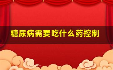 糖尿病需要吃什么药控制