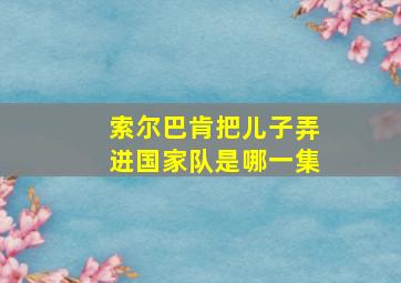 索尔巴肯把儿子弄进国家队是哪一集