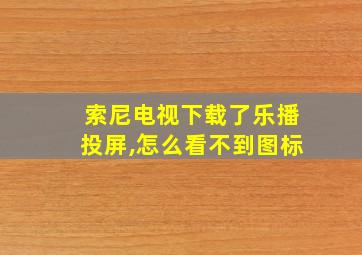 索尼电视下载了乐播投屏,怎么看不到图标