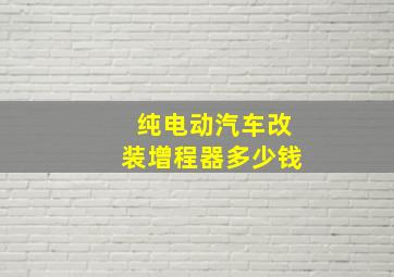 纯电动汽车改装增程器多少钱