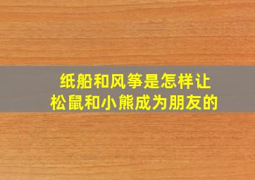 纸船和风筝是怎样让松鼠和小熊成为朋友的