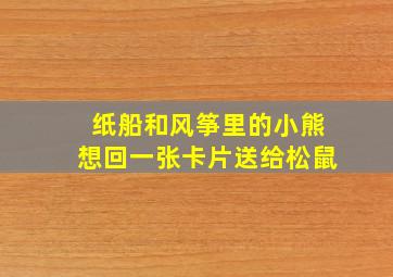 纸船和风筝里的小熊想回一张卡片送给松鼠