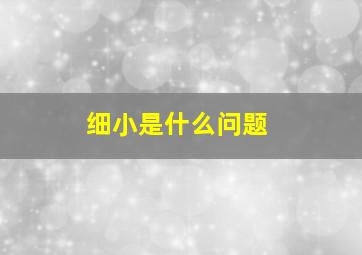 细小是什么问题