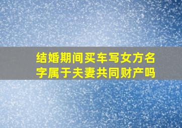 结婚期间买车写女方名字属于夫妻共同财产吗