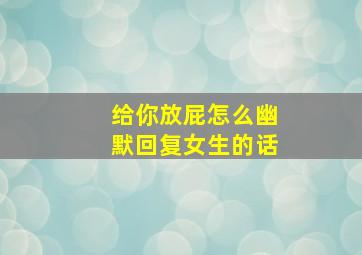 给你放屁怎么幽默回复女生的话