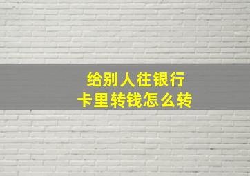 给别人往银行卡里转钱怎么转