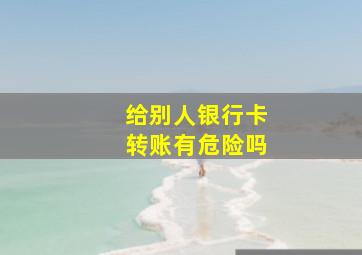 给别人银行卡转账有危险吗