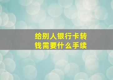 给别人银行卡转钱需要什么手续