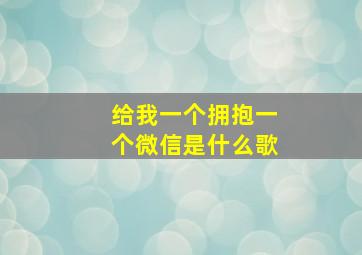 给我一个拥抱一个微信是什么歌