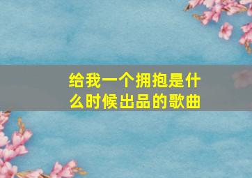 给我一个拥抱是什么时候出品的歌曲