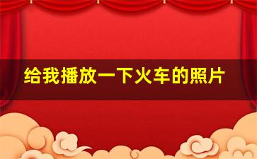 给我播放一下火车的照片